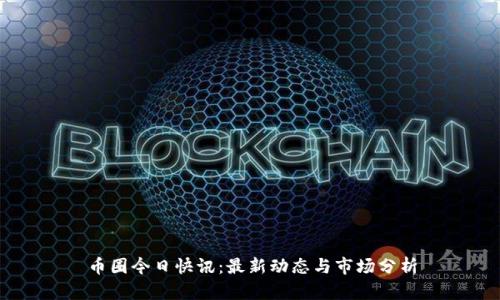 币圈今日快讯:最新动态与市场分析