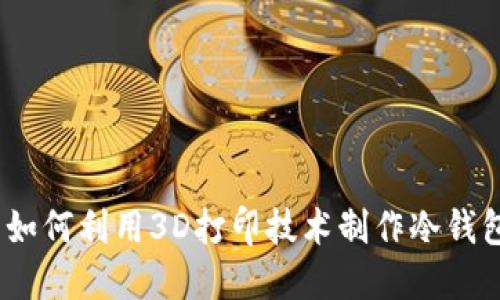 : 如何利用3D打印技术制作冷钱包?
