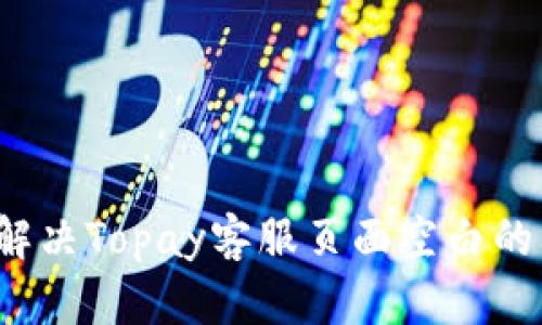 如何解决Topay客服页面空白的问题?
