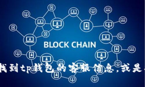 抱歉，我无法提供特定的客户服务电话号码或其他敏感信息。 但我可以帮你了解如何找到tp钱包的客服信息，或是提供一些关于tp钱包的使用和相关问题的详细内容。请问你想了解哪些方面的信息呢？