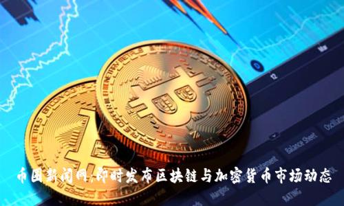 币圈新闻网:即时发布区块链与加密货币市场动态