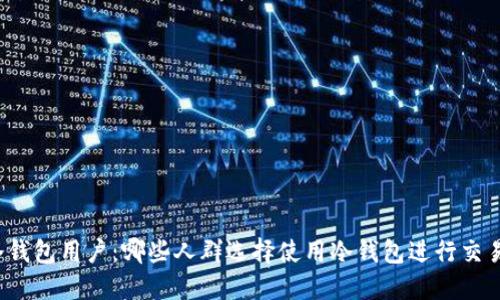 冷钱包用户:哪些人群选择使用冷钱包进行交易?