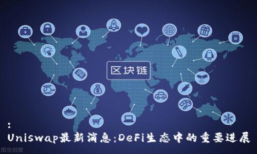 :
Uniswap最新消息:DeFi生态中的重要进展