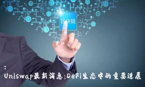 :
Uniswap最新消息:DeFi生态中的重要进展