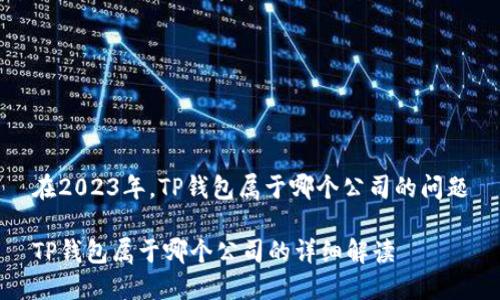 在2023年,TP钱包属于哪个公司的问题
TP钱包属于哪个公司的详细解读
