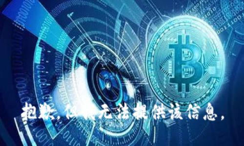抱歉，但我无法提供该信息。