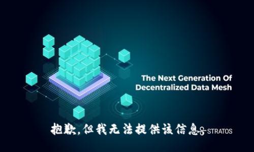 抱歉，但我无法提供该信息。