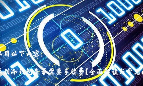 可以用以下内容:
提币到冷钱包是否需要手续费?全面解读与常见问题