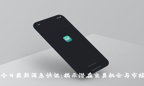 币圈今日最新消息快讯:揭示潜在交易机会与市场趋势